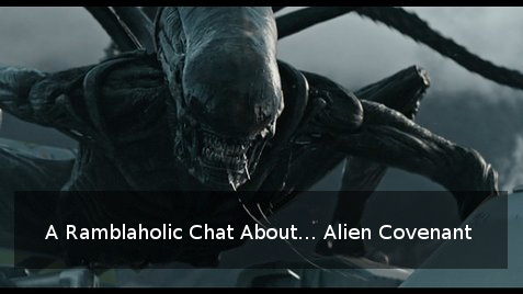 A Ramblaholic Chat About…. Alien Covenant (Spoilers) « Cynical Celluloid
